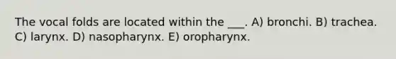 The vocal folds are located within the ___. A) bronchi. B) trachea. C) larynx. D) nasopharynx. E) oropharynx.