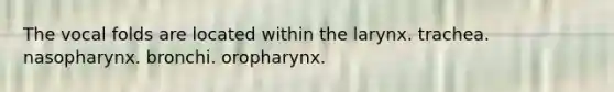 The vocal folds are located within the larynx. trachea. nasopharynx. bronchi. oropharynx.