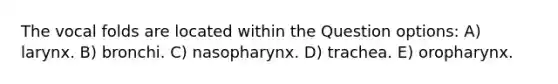 The vocal folds are located within the Question options: A) larynx. B) bronchi. C) nasopharynx. D) trachea. E) oropharynx.