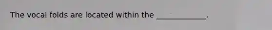 The vocal folds are located within the _____________.