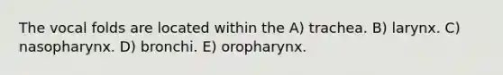 The vocal folds are located within the A) trachea. B) larynx. C) nasopharynx. D) bronchi. E) oropharynx.