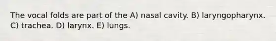 The vocal folds are part of the A) nasal cavity. B) laryngopharynx. C) trachea. D) larynx. E) lungs.