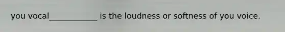 you vocal____________ is the loudness or softness of you voice.