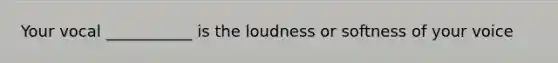 Your vocal ___________ is the loudness or softness of your voice