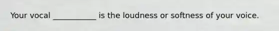 Your vocal ___________ is the loudness or softness of your voice.