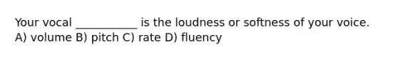 Your vocal ___________ is the loudness or softness of your voice. A) volume B) pitch C) rate D) fluency