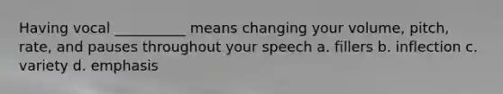 Having vocal __________ means changing your volume, pitch, rate, and pauses throughout your speech a. fillers b. inflection c. variety d. emphasis