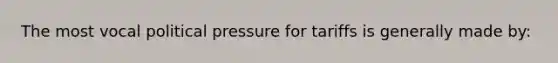 The most vocal political pressure for tariffs is generally made by:
