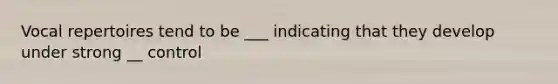 Vocal repertoires tend to be ___ indicating that they develop under strong __ control