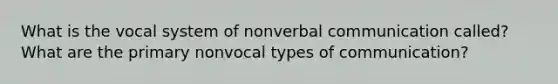 What is the vocal system of nonverbal communication called? What are the primary nonvocal types of communication?