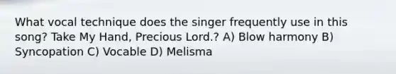 What vocal technique does the singer frequently use in this song? Take My Hand, Precious Lord.? A) Blow harmony B) Syncopation C) Vocable D) Melisma