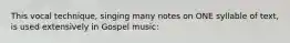 This vocal technique, singing many notes on ONE syllable of text, is used extensively in Gospel music: