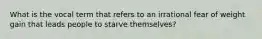 What is the vocal term that refers to an irrational fear of weight gain that leads people to starve themselves?