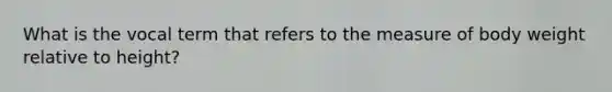 What is the vocal term that refers to the measure of body weight relative to height?