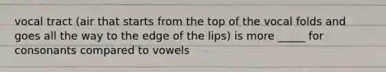 vocal tract (air that starts from the top of the vocal folds and goes all the way to the edge of the lips) is more _____ for consonants compared to vowels