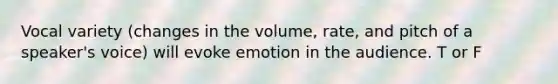 Vocal variety (changes in the volume, rate, and pitch of a speaker's voice) will evoke emotion in the audience. T or F