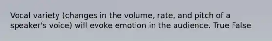 Vocal variety (changes in the volume, rate, and pitch of a speaker's voice) will evoke emotion in the audience. True False