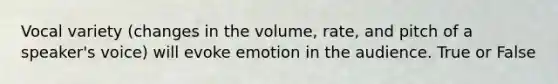 Vocal variety (changes in the volume, rate, and pitch of a speaker's voice) will evoke emotion in the audience. True or False