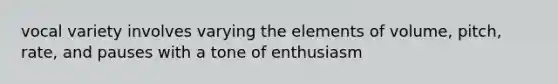 vocal variety involves varying the elements of volume, pitch, rate, and pauses with a tone of enthusiasm