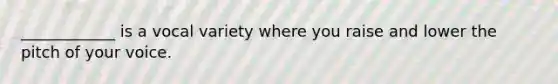 ____________ is a vocal variety where you raise and lower the pitch of your voice.
