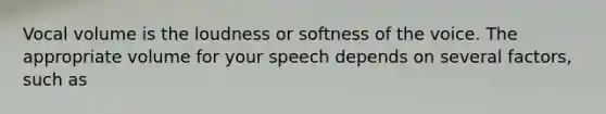 Vocal volume is the loudness or softness of the voice. The appropriate volume for your speech depends on several factors, such as