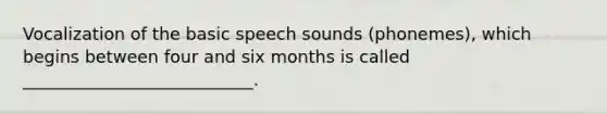 Vocalization of the basic speech sounds (phonemes), which begins between four and six months is called ___________________________.