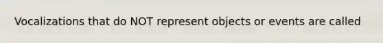 ​Vocalizations that do NOT represent objects or events are called
