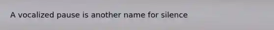 A vocalized pause is another name for silence