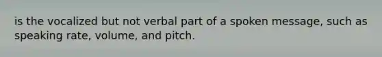 is the vocalized but not verbal part of a spoken message, such as speaking rate, volume, and pitch.