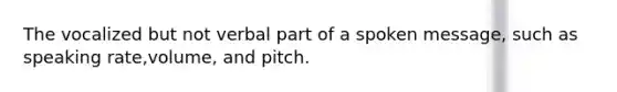 The vocalized but not verbal part of a spoken message, such as speaking rate,volume, and pitch.