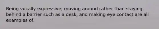 Being vocally expressive, moving around rather than staying behind a barrier such as a desk, and making eye contact are all examples of: