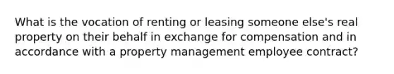 What is the vocation of renting or leasing someone else's real property on their behalf in exchange for compensation and in accordance with a property management employee contract?