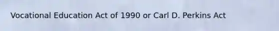 Vocational Education Act of 1990 or Carl D. Perkins Act