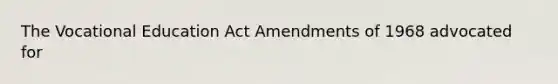 The Vocational Education Act Amendments of 1968 advocated for