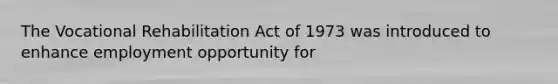 The Vocational Rehabilitation Act of 1973 was introduced to enhance employment opportunity for