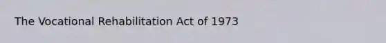 The Vocational Rehabilitation Act of 1973