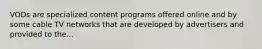VODs are specialized content programs offered online and by some cable TV networks that are developed by advertisers and provided to the...