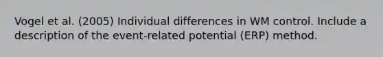 Vogel et al. (2005) Individual differences in WM control. Include a description of the event-related potential (ERP) method.