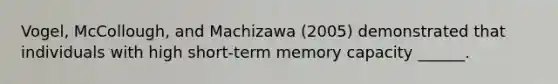 Vogel, McCollough, and Machizawa (2005) demonstrated that individuals with high short-term memory capacity ______.