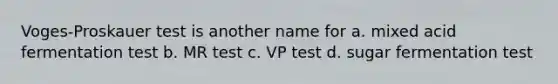 Voges-Proskauer test is another name for a. mixed acid fermentation test b. MR test c. VP test d. sugar fermentation test