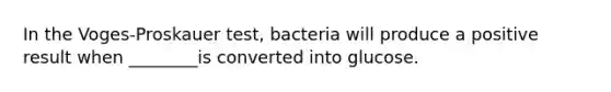 In the Voges-Proskauer test, bacteria will produce a positive result when ________is converted into glucose.