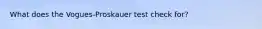 What does the Vogues-Proskauer test check for?