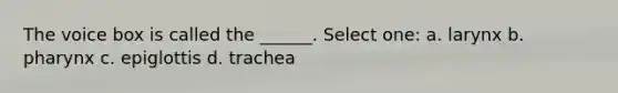 The voice box is called the ______. Select one: a. larynx b. pharynx c. epiglottis d. trachea