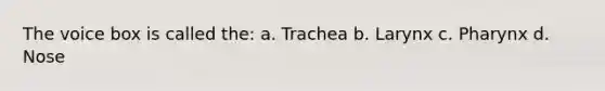 The voice box is called the: a. Trachea b. Larynx c. Pharynx d. Nose