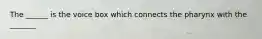 The ______ is the voice box which connects the pharynx with the _______