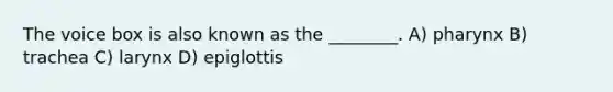 The voice box is also known as the ________. A) pharynx B) trachea C) larynx D) epiglottis