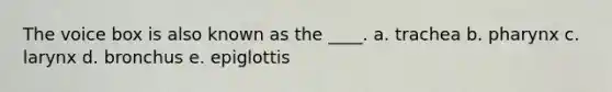 The voice box is also known as the ____.​ a. ​trachea b. ​pharynx c. ​larynx d. ​bronchus e. epiglottis​