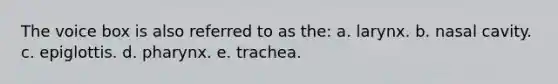 The voice box is also referred to as the: a. larynx. b. nasal cavity. c. epiglottis. d. pharynx. e. trachea.