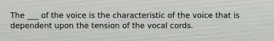 The ___ of the voice is the characteristic of the voice that is dependent upon the tension of the vocal cords.