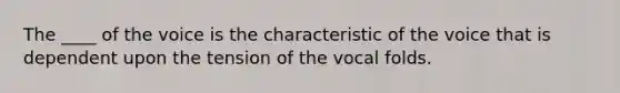 The ____ of the voice is the characteristic of the voice that is dependent upon the tension of the vocal folds.